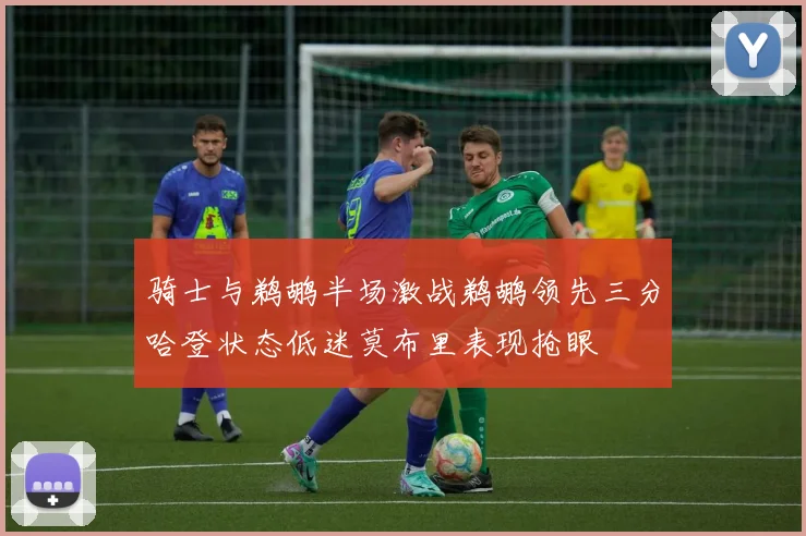 骑士与鹈鹕半场激战鹈鹕领先三分哈登状态低迷莫布里表现抢眼
