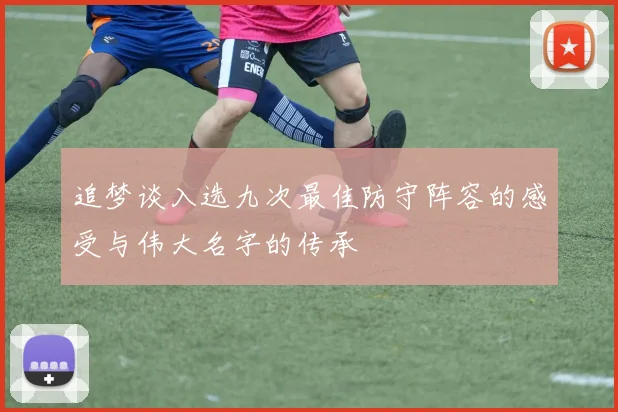 追梦谈入选九次最佳防守阵容的感受与伟大名字的传承