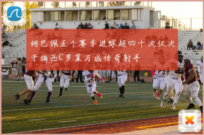 姆巴佩五个赛季进球超四十次仅次于梅西C罗莱万成传奇射手