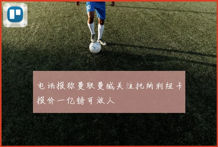 电讯报称曼联曼城关注托纳利纽卡报价一亿镑可放人