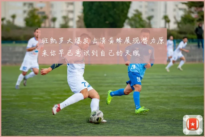 班凯罗大爆发击溃黄蜂展现潜力原来你早已意识到自己的天赋