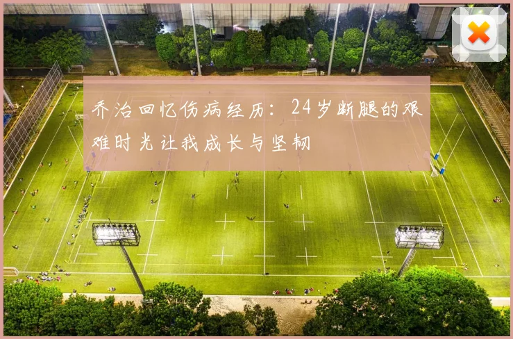 乔治回忆伤病经历：24岁断腿的艰难时光让我成长与坚韧