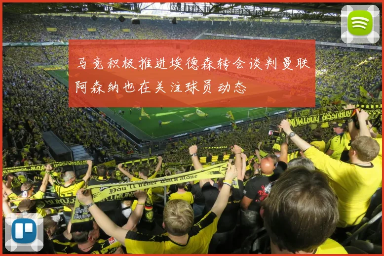 马竞积极推进埃德森转会谈判曼联阿森纳也在关注球员动态