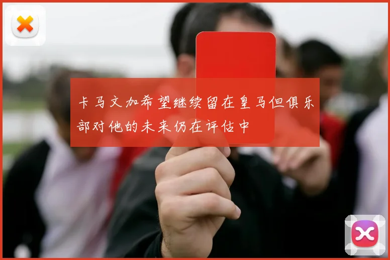 卡马文加希望继续留在皇马但俱乐部对他的未来仍在评估中