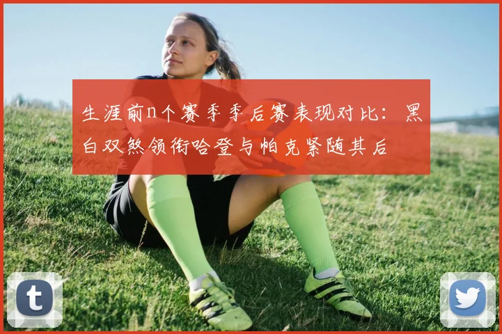 生涯前n个赛季季后赛表现对比：黑白双煞领衔哈登与帕克紧随其后