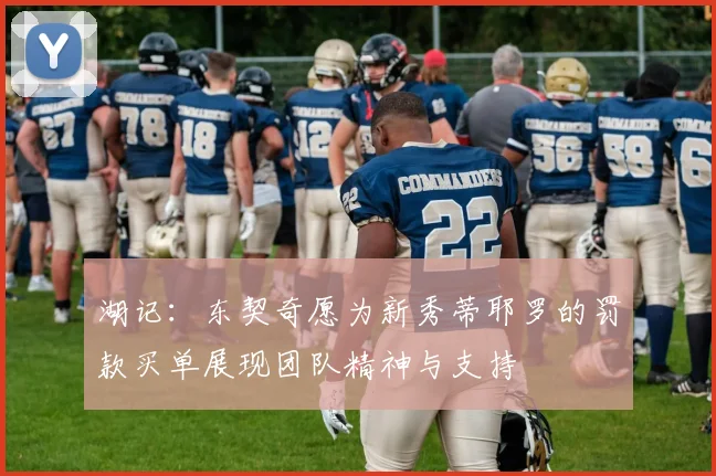 湖记：东契奇愿为新秀蒂耶罗的罚款买单展现团队精神与支持