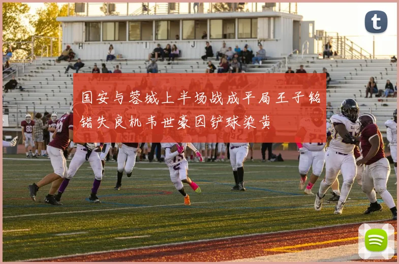 国安与蓉城上半场战成平局王子铭错失良机韦世豪因铲球染黄