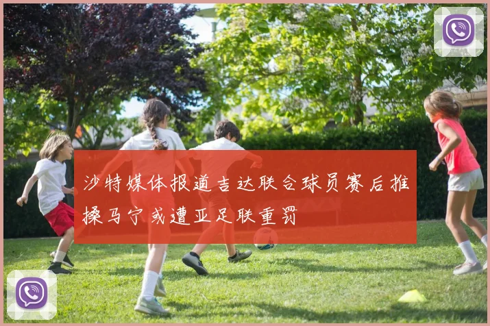 沙特媒体报道吉达联合球员赛后推搡马宁或遭亚足联重罚