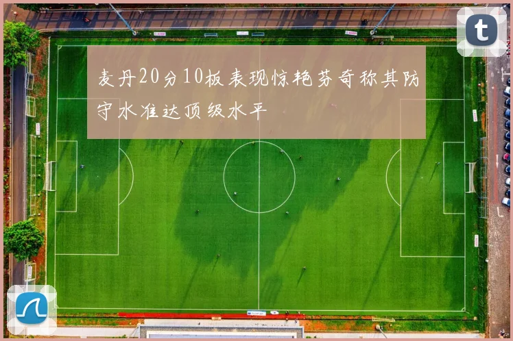 麦丹20分10板表现惊艳芬奇称其防守水准达顶级水平
