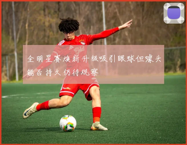 全明星赛焕新升级吸引眼球但噱头能否持久仍待观察