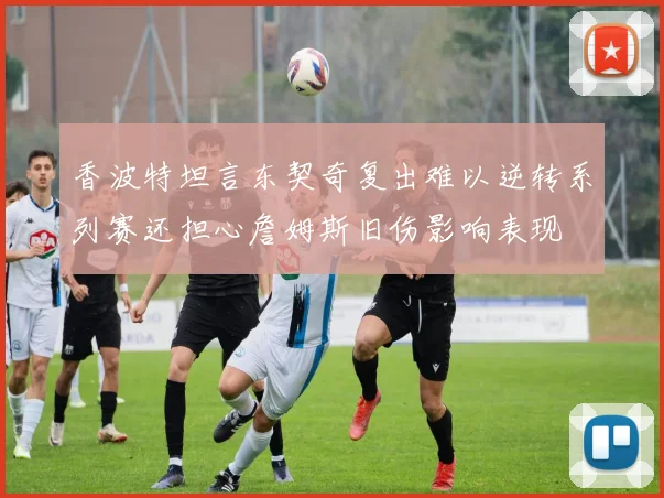 香波特坦言东契奇复出难以逆转系列赛还担心詹姆斯旧伤影响表现