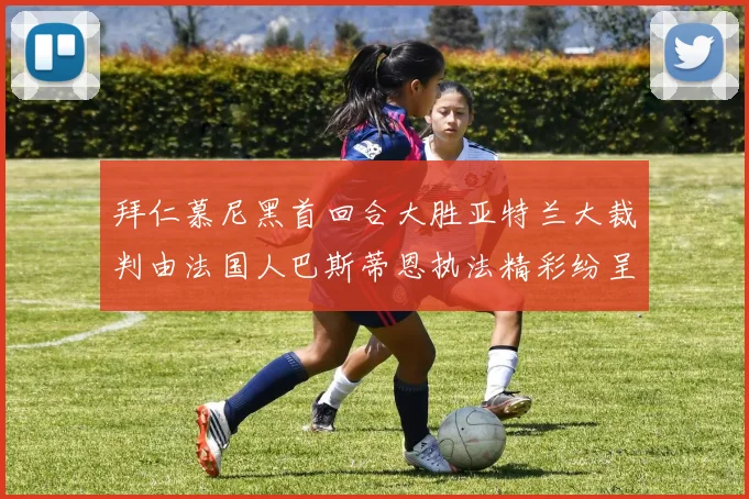 拜仁慕尼黑首回合大胜亚特兰大裁判由法国人巴斯蒂恩执法精彩纷呈