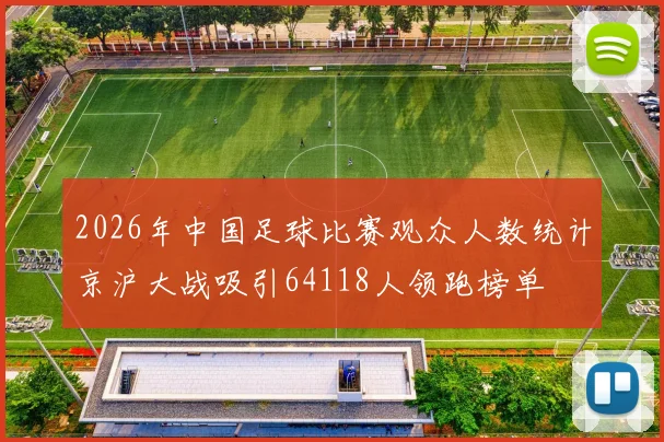 2026年中国足球比赛观众人数统计京沪大战吸引64118人领跑榜单