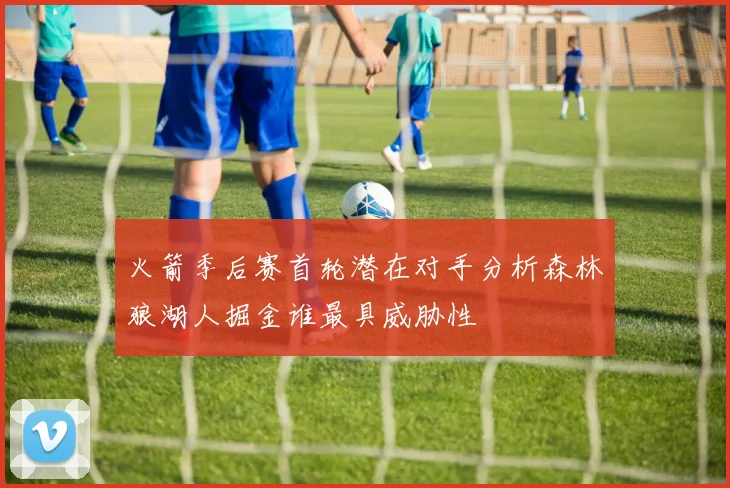 火箭季后赛首轮潜在对手分析森林狼湖人掘金谁最具威胁性