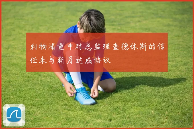利物浦重申对总监理查德休斯的信任未与新月达成协议