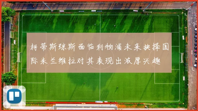 柯蒂斯琼斯面临利物浦未来抉择国际米兰维拉对其表现出浓厚兴趣