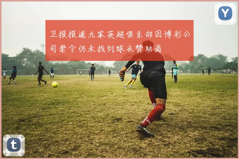 卫报报道九家英超俱乐部因博彩公司禁令仍未找到球衣赞助商