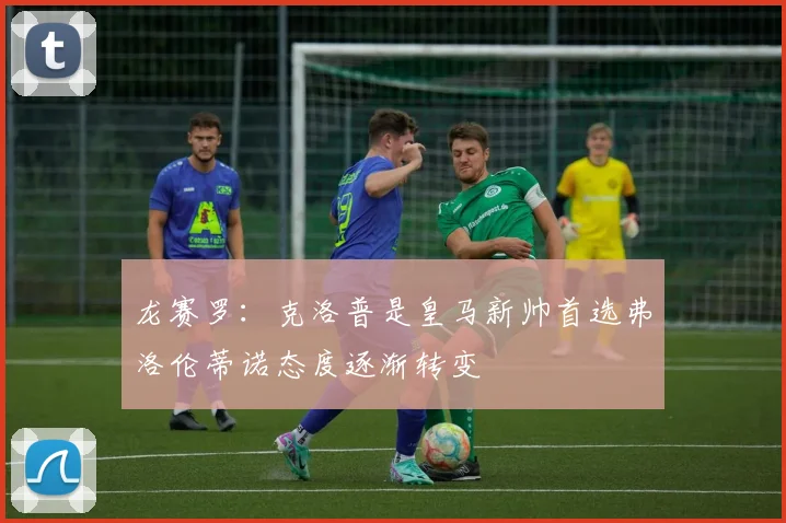 龙赛罗：克洛普是皇马新帅首选弗洛伦蒂诺态度逐渐转变